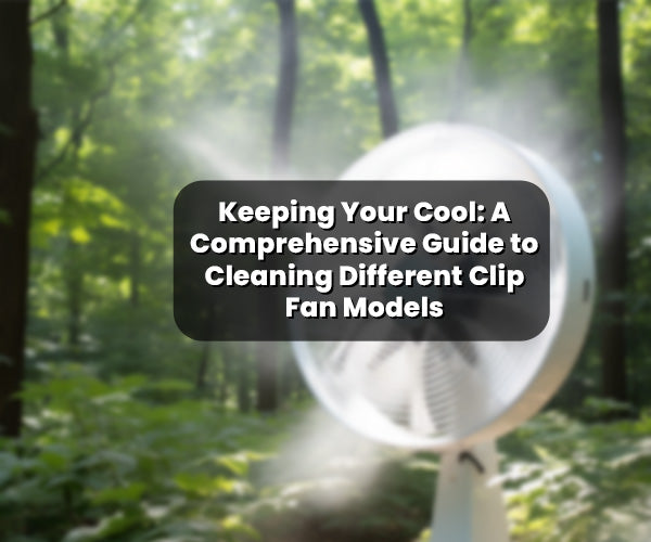 Keeping Your Cool: A Comprehensive Guide to Cleaning Different Clip Fan Models